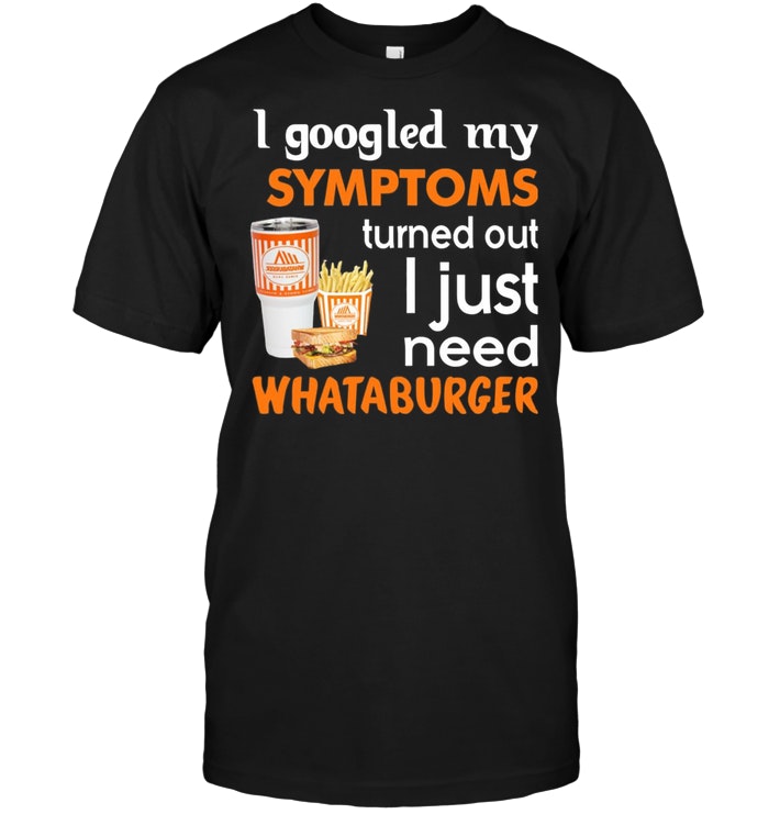 I Googled My Symptoms Turns Out I Just Need Whataburger