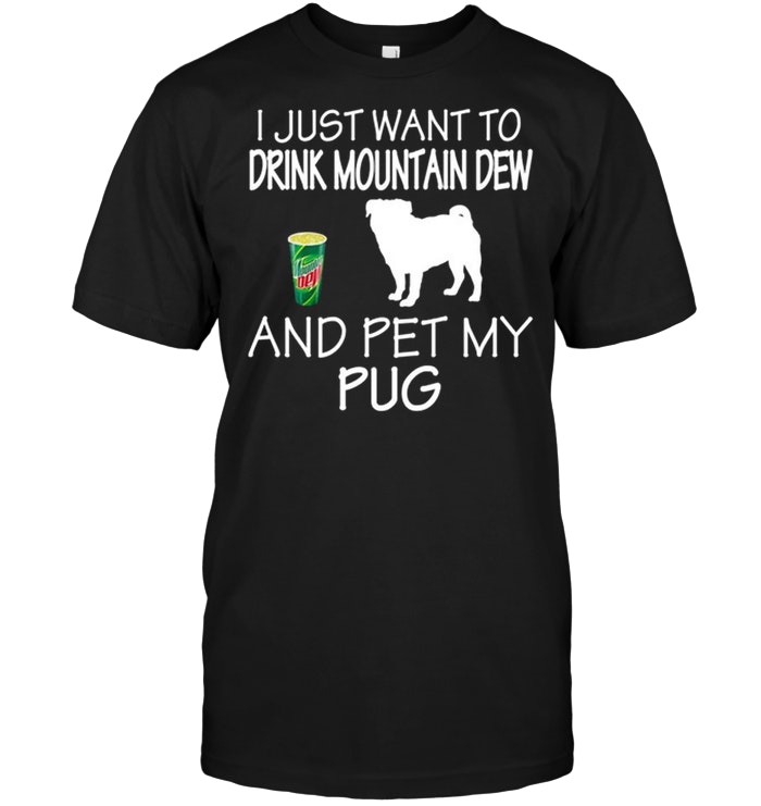 I Just Want To Drink Mountain Dew And Pet My Pug
