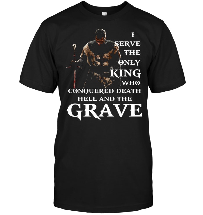 I Serve The Only King Who Conquered Death Hell And The Grave