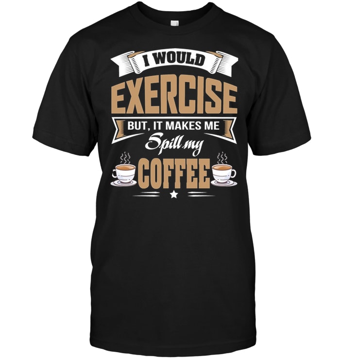 I Would Exercise But It Makes Me Spill My Coffee