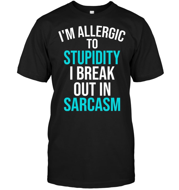 I’m Allergic To Stupidity I Break Out In Sarcasm