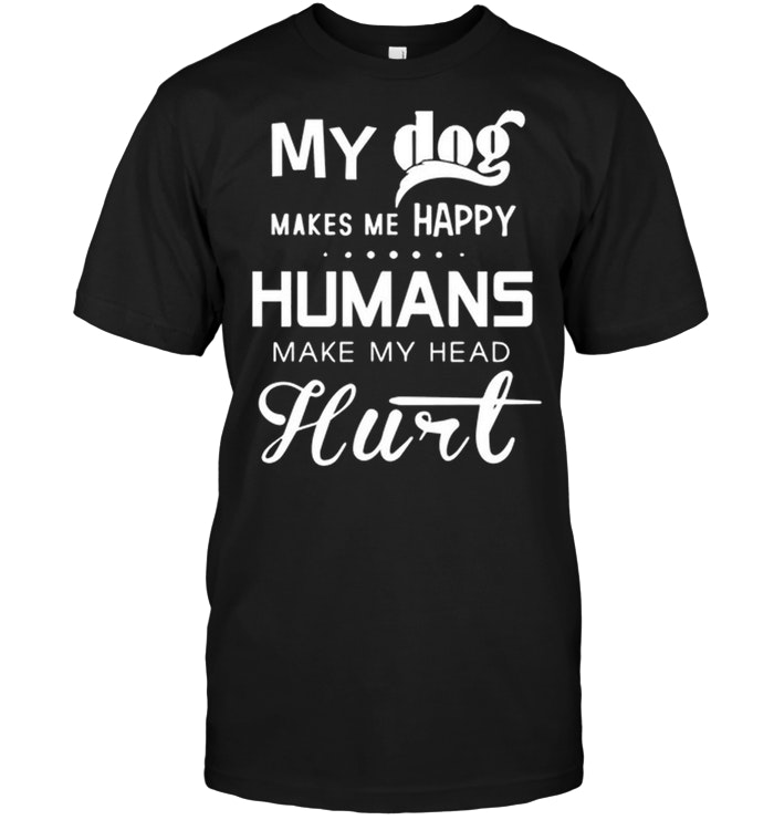 My Dog Makes Me Happy Humans make My Head Hurt