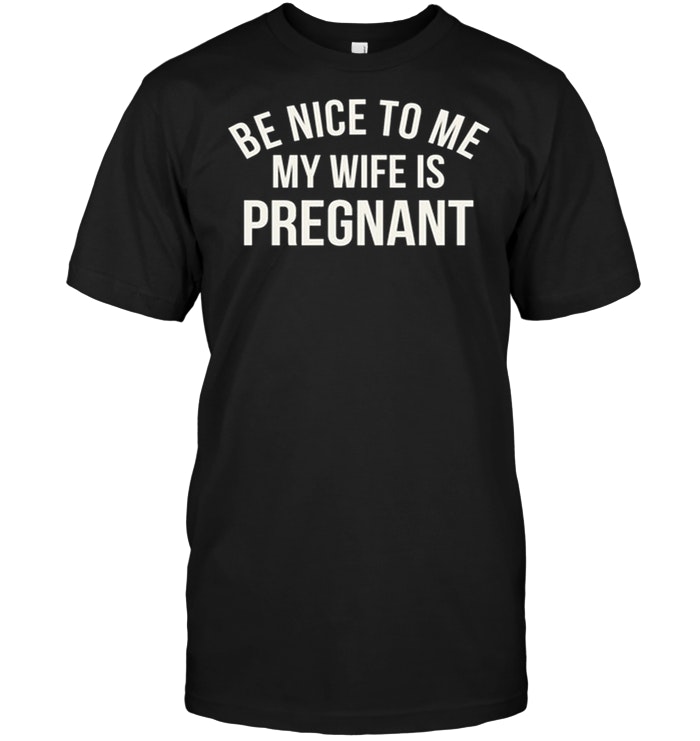 Pregnancy - Be Nice To Me My Wife Is Pregnant