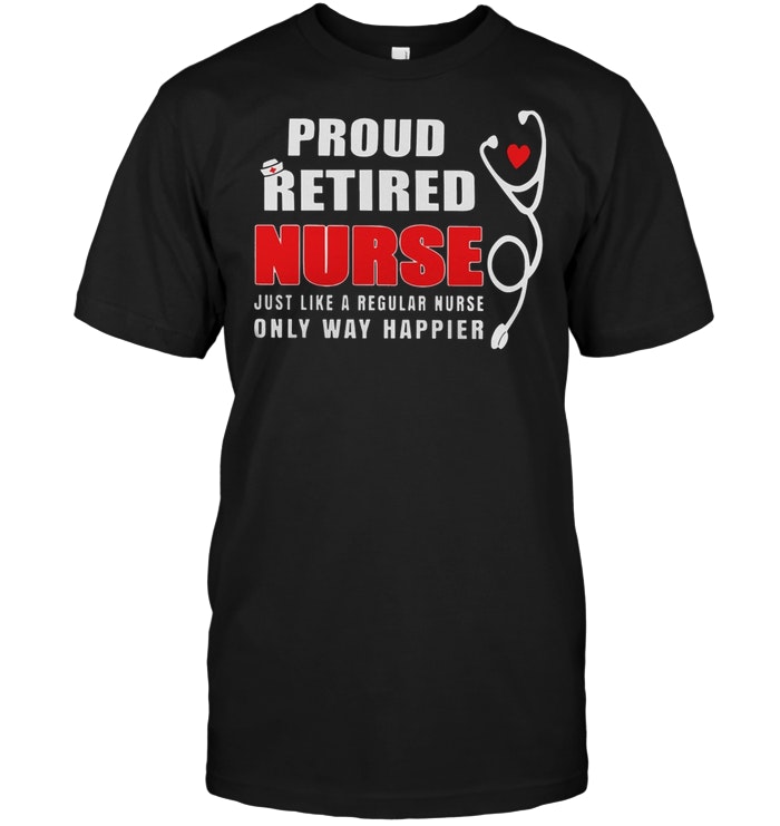 Proud Retired Nurse Just Like Regular Nurse Only Way Happier