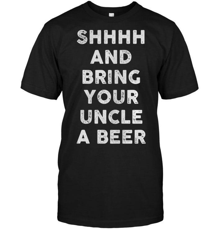Shhhh And Bring Your Uncle A Beer