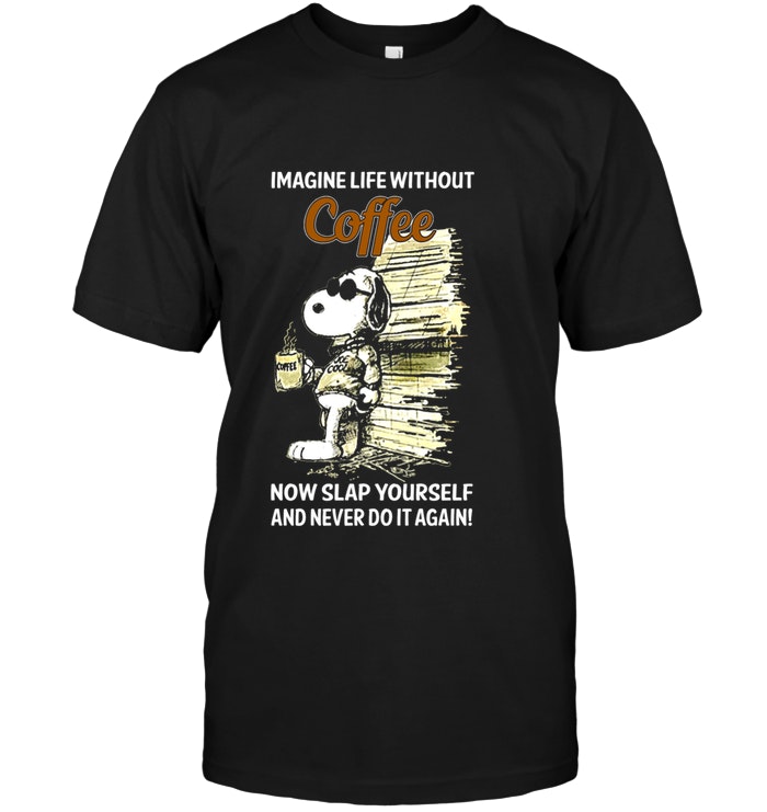 Snoopy - Imagine Life Without Coffee Now Slap Yourself And Never Do It Again