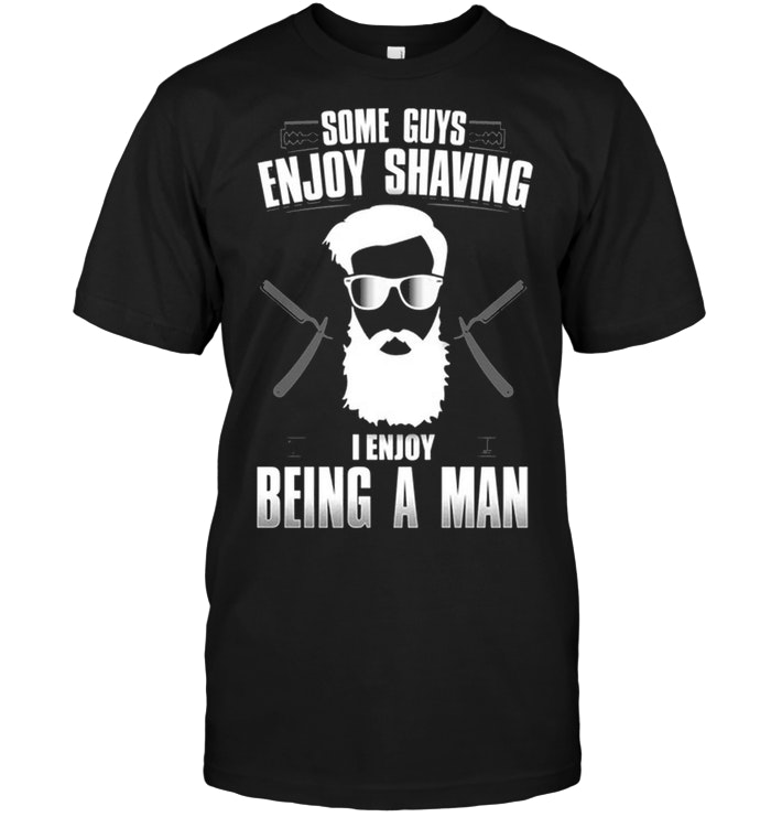 Some Guys Enjoy Shaving I Enjoy Being A Man