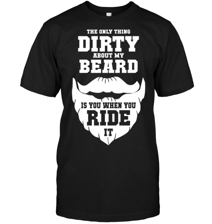 The Only Thing Dirty About My Beard Is You When You Ride It