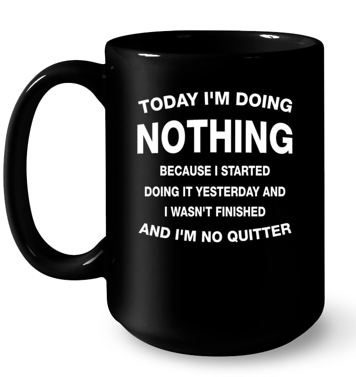Today I’m Doing Nothing Because I Started Doing It Yesterday And I Wasn’t Finished And I’m No Quitter