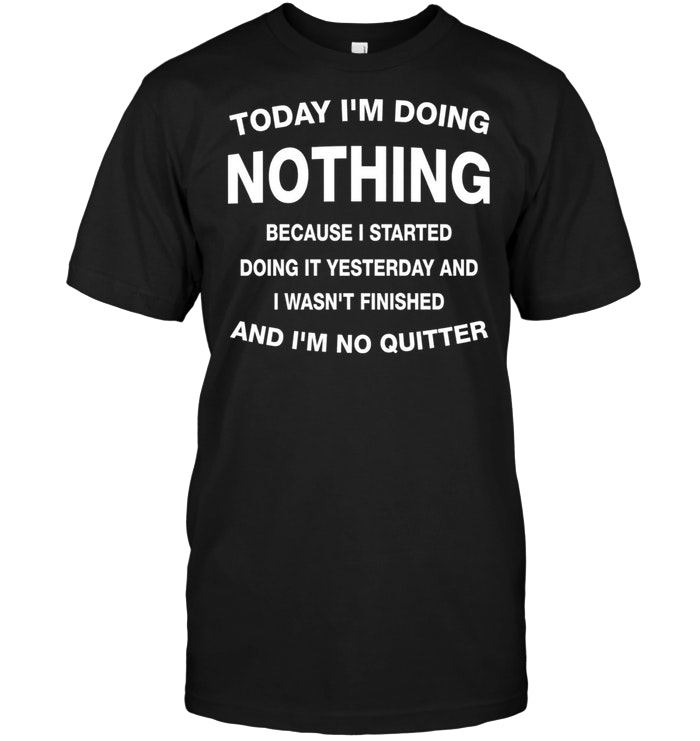 Today I’m Doing Nothing Because I Started Doing It Yesterday And I Wasn’t Finished And I’m No Quitter