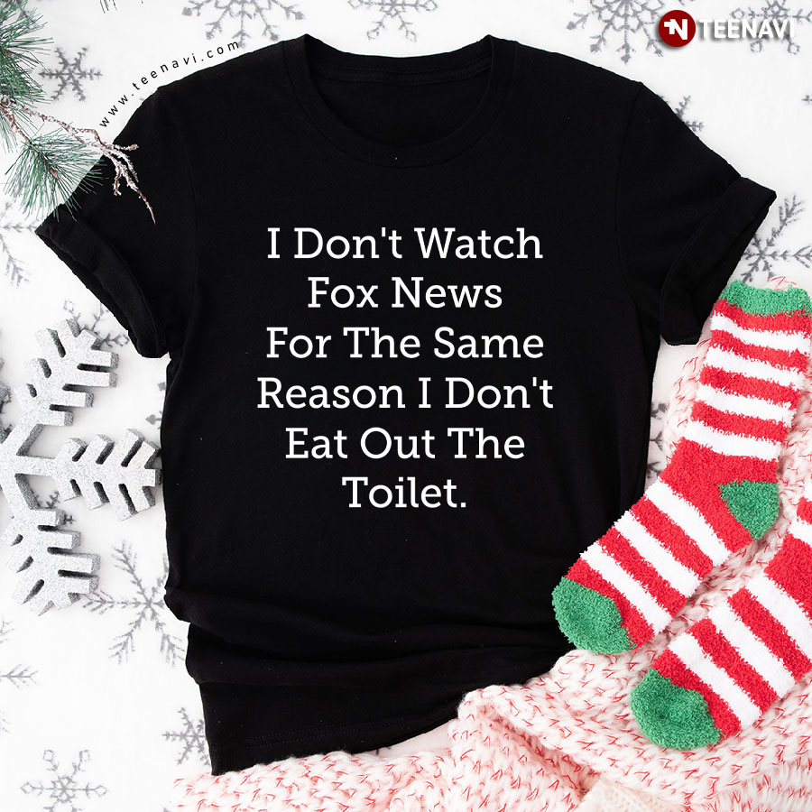 I Don't Watch Fox News For The Same Reason I Don't Eat Out The Toilet T-Shirt
