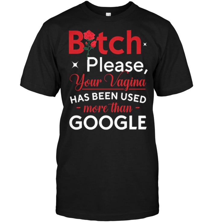 Bitch Please Your Vagina Has Been Used More Than Google