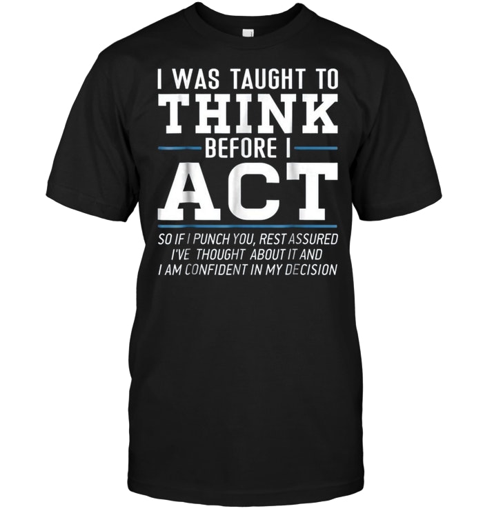 I Was Taught To Think Before I Act - Sarcastic