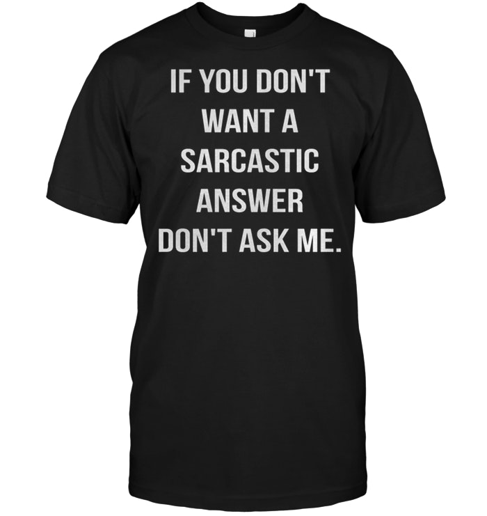 If You Don’t Want A Sarcastic Answer Don’t Ask Me