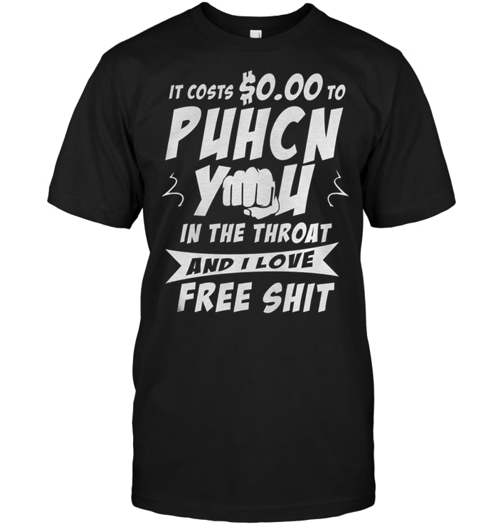 It Costs $0.00 To Punch You In The Throat And I Love Free Shit