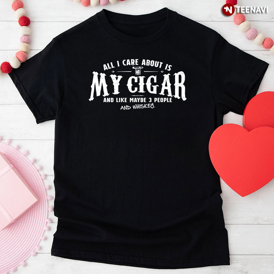 All I Care About Is My Cigar And Like Maybe 3 People And Whiskey T-Shirt