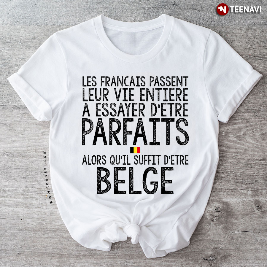 Les Francais Passent Leur Vie Entiere A Essayer D'etre Parfait Alors Qu'il Suffit D'etre Belge T-Shirt