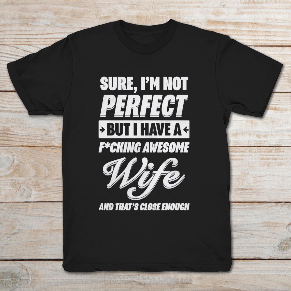 Sure I'm Not Perfect But I Have A Fucking Awesome Wife And That's Close Enough