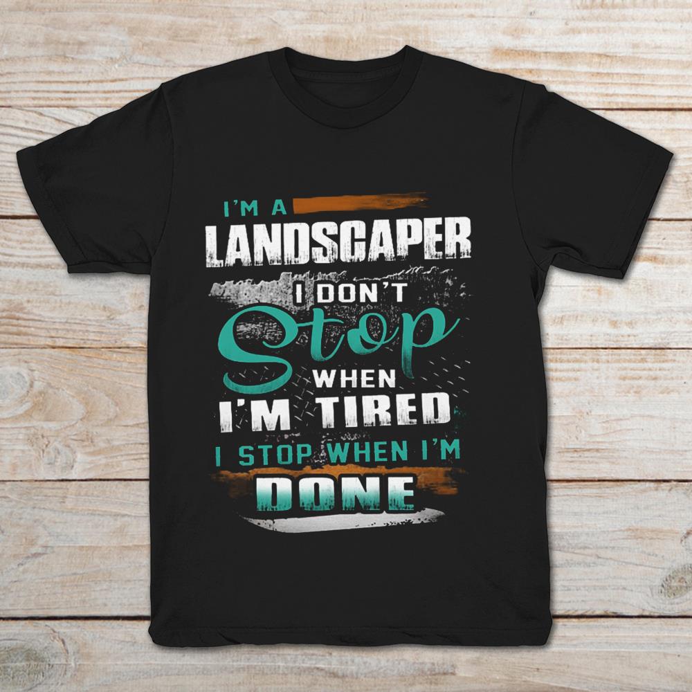 I’m A Landscaper I Don’t Stop When I’m Tired I Stop When I’m Done
