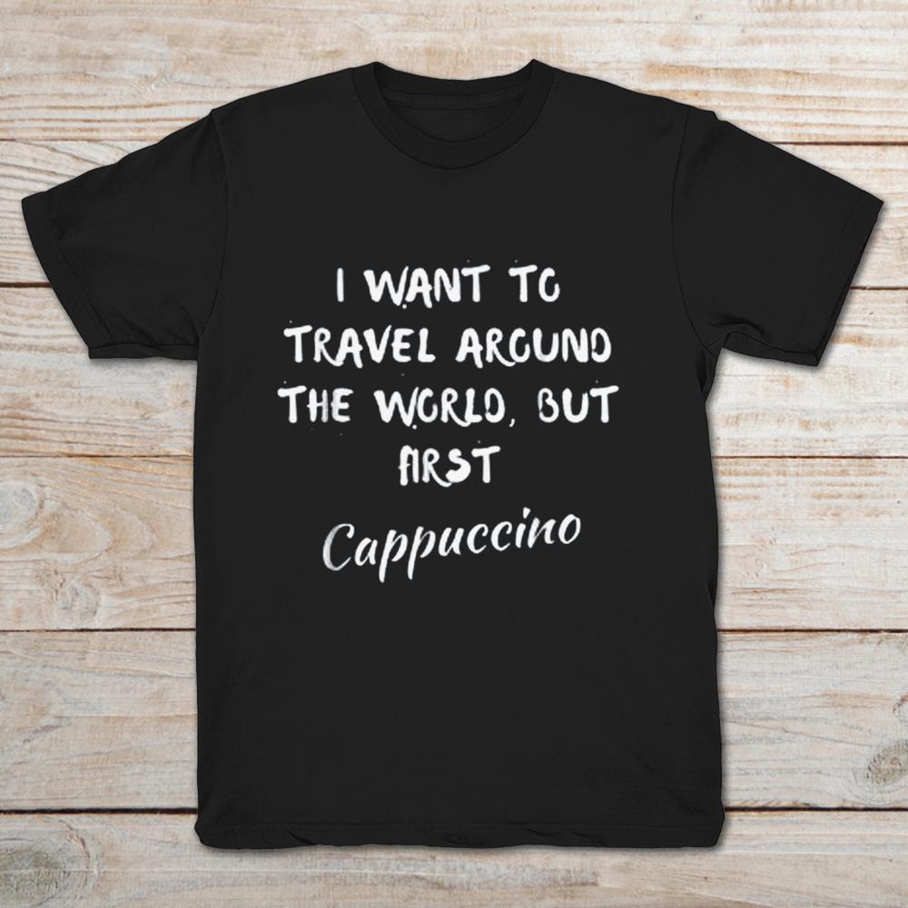 I Want To Travel Around The World But First Cappuccino Italia