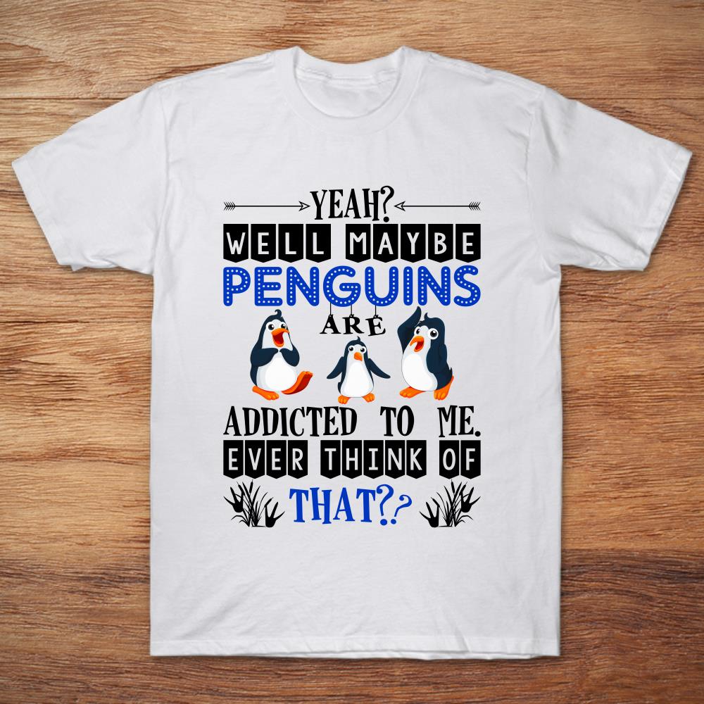 Yeah Well Maybe Penguins Are Addicted To Me Ever Think Of That