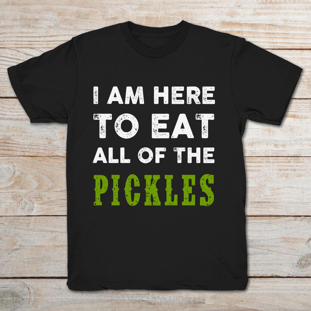 I Am Here To Eat All Of The Pickles
