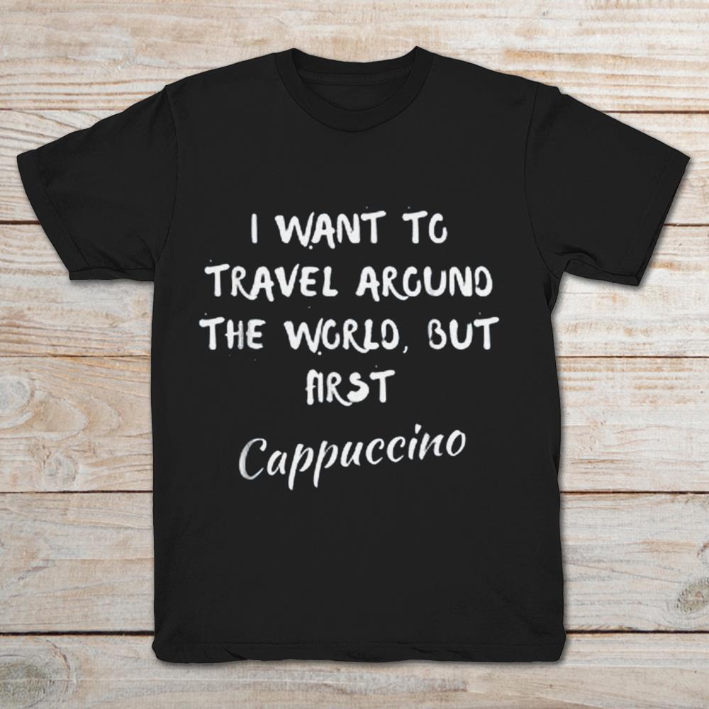 I Want To Travel Around The World But First Cappuccino Italia
