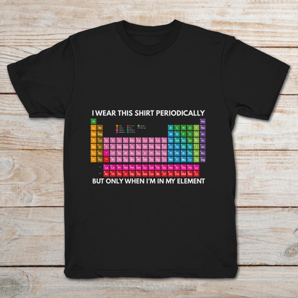 I Wear This Shirt Periodically But Only When I’m In My Element Periodic Table