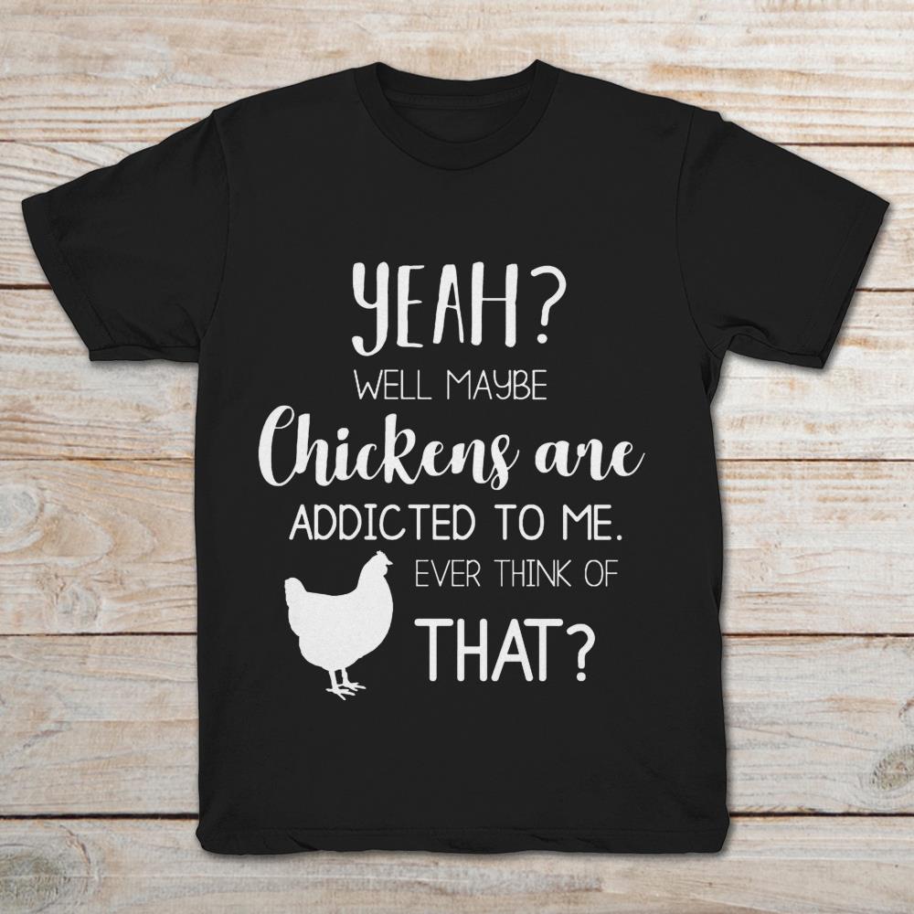 Yeah Well Maybe Chickens Are Addicted To Me Ever Think Of That