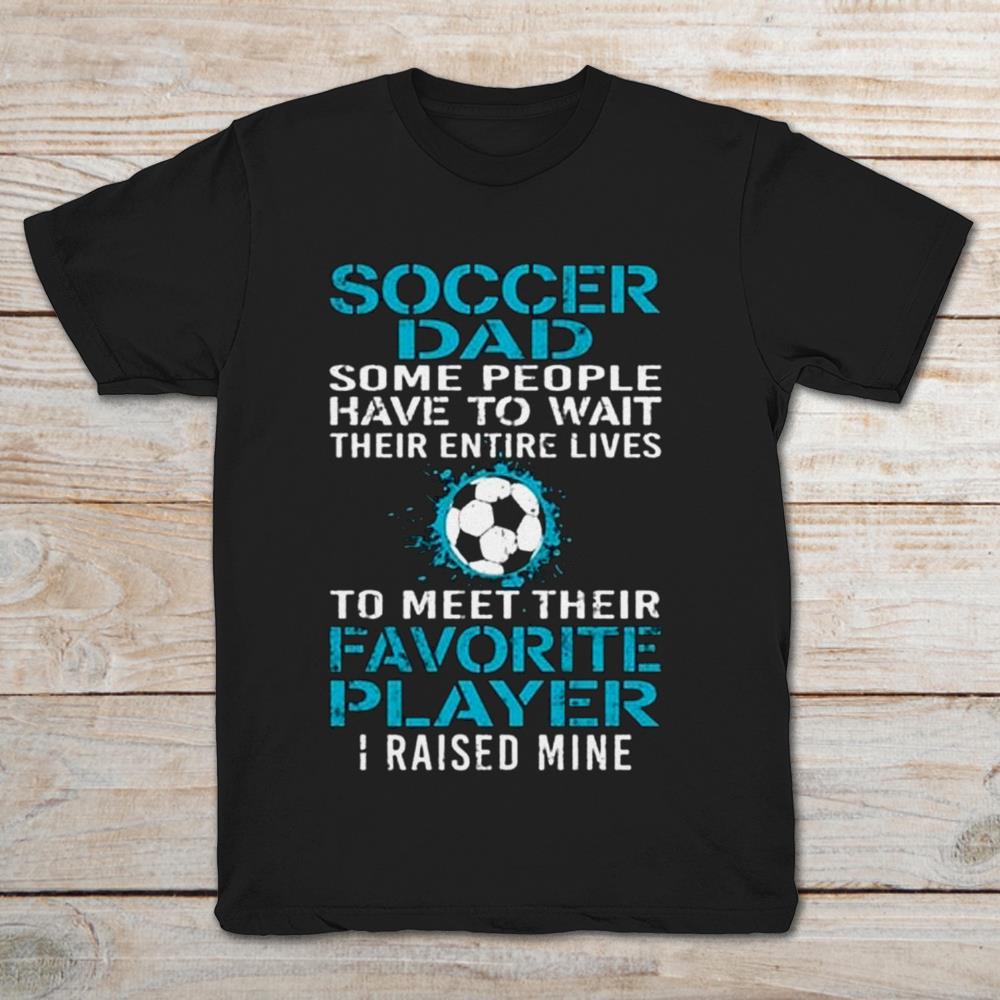 Soccer Dad Some People Have To Wait Their Entire Lives To Meet Their Favorite Player I Raise Mine