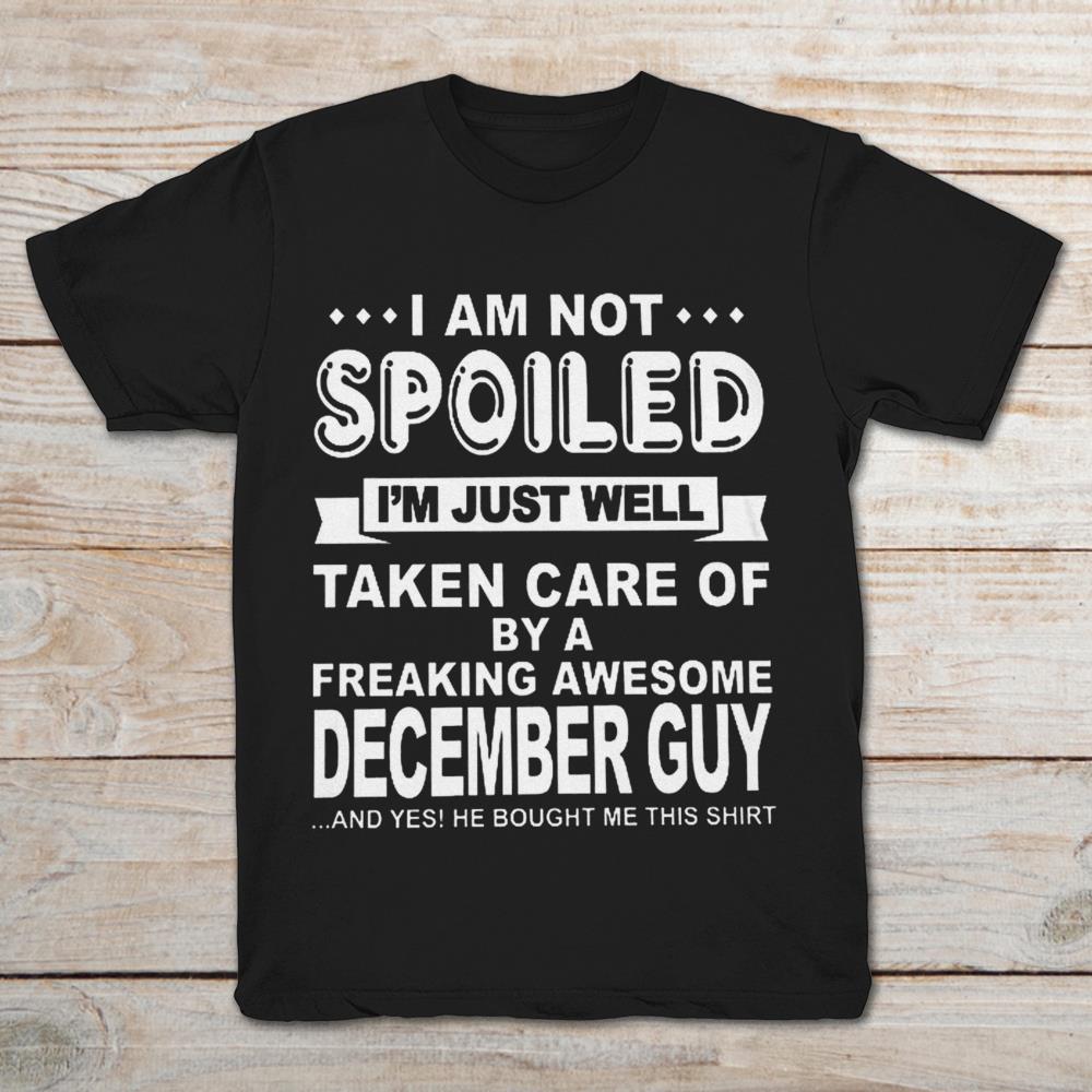 I Am Not Spoiled I'm Just Well Taken Care Of By A Freaking Awesome December Guy And Yes He Bought Me This Shirt