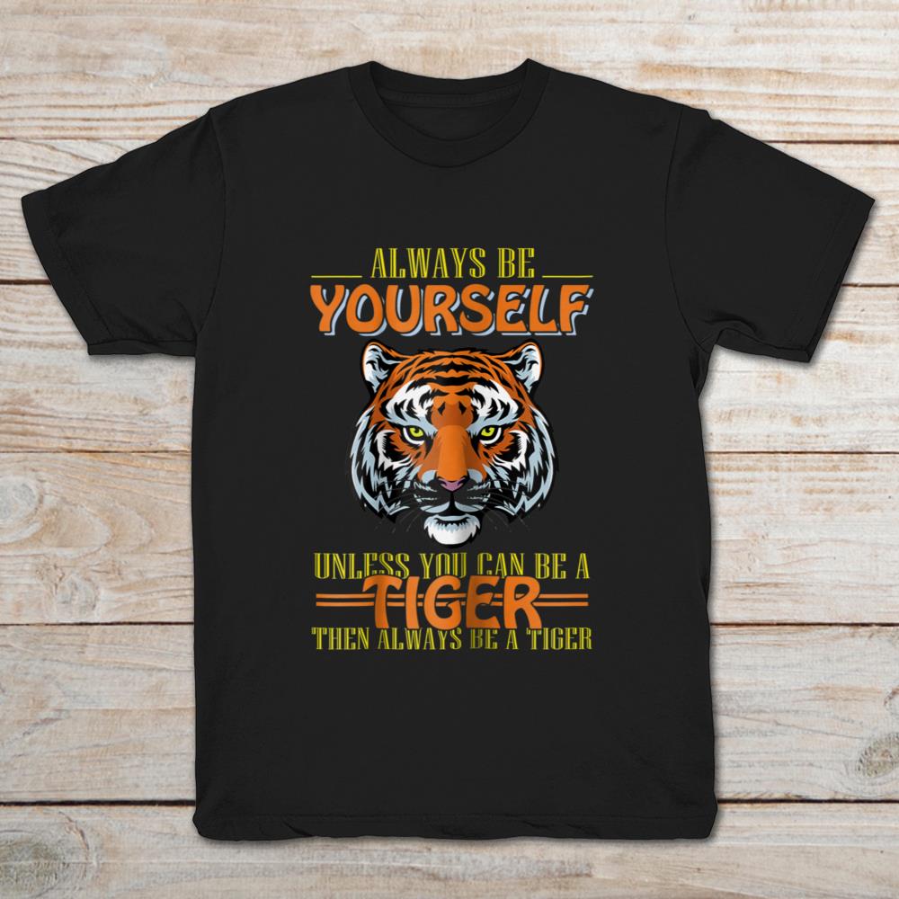 Always Be Yourself Unless You Can Be A Tiger Then Always Be A Tiger