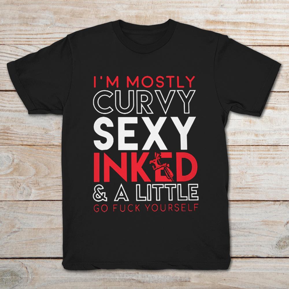 I'm Mostly Curvy Sexy Inked And A Little Go Fuck Yourself