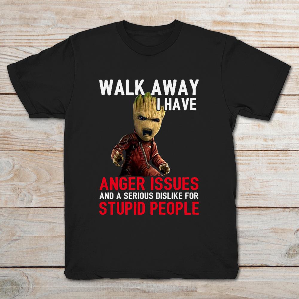 Walk Away I Have Anger Issues And A Serious Dislike For Stupid People Baby Groot