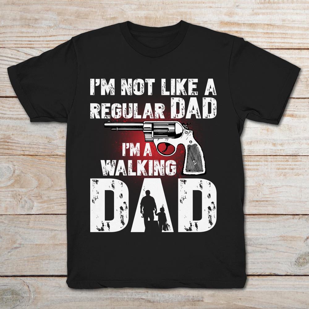 I'm Not Like A Regular Dad I'm A Walking Dad Gun