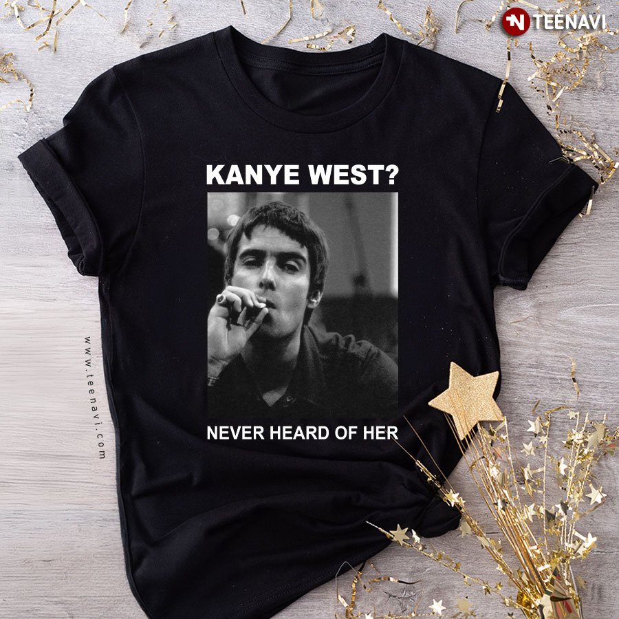 Liam Gallagher  Kanye West Never Heard Of Her T-Shirt