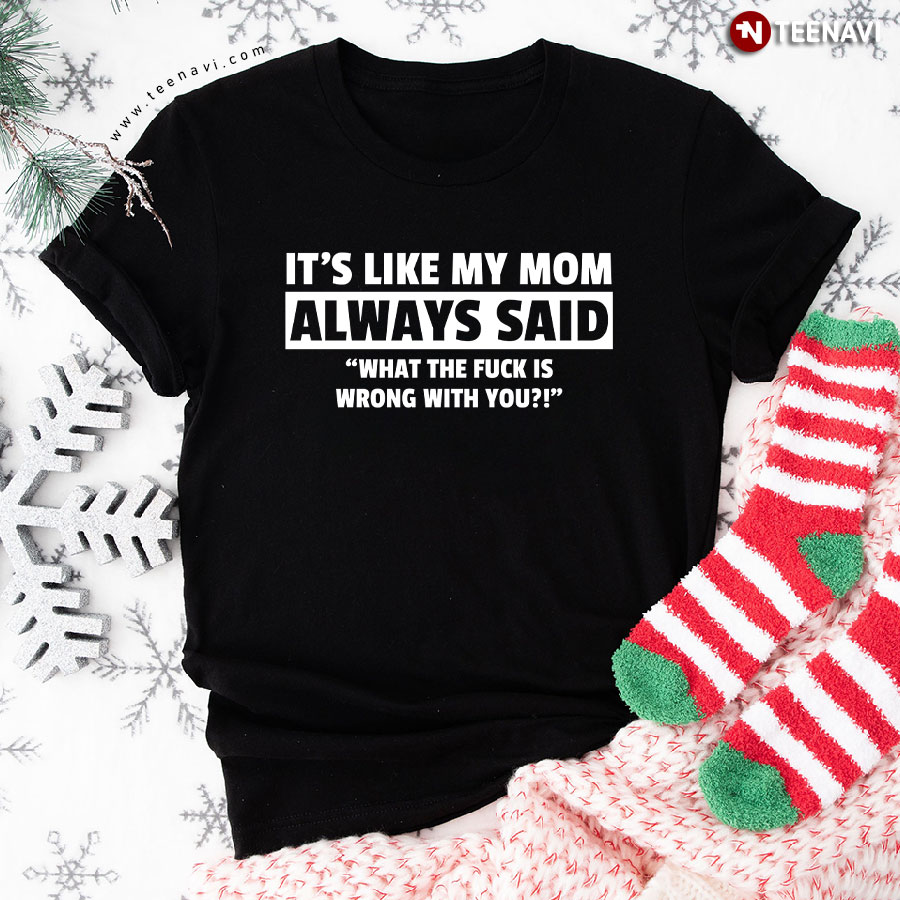 It's Like My Mom Always Said What The Fuck Is Wrong With You T-Shirt - Unisex Tee