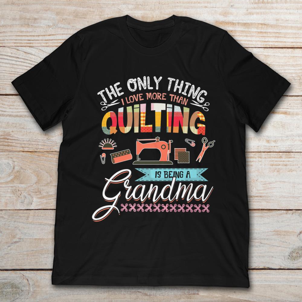 The Only Thing I Love More Than Quilting Is Being A Grandma