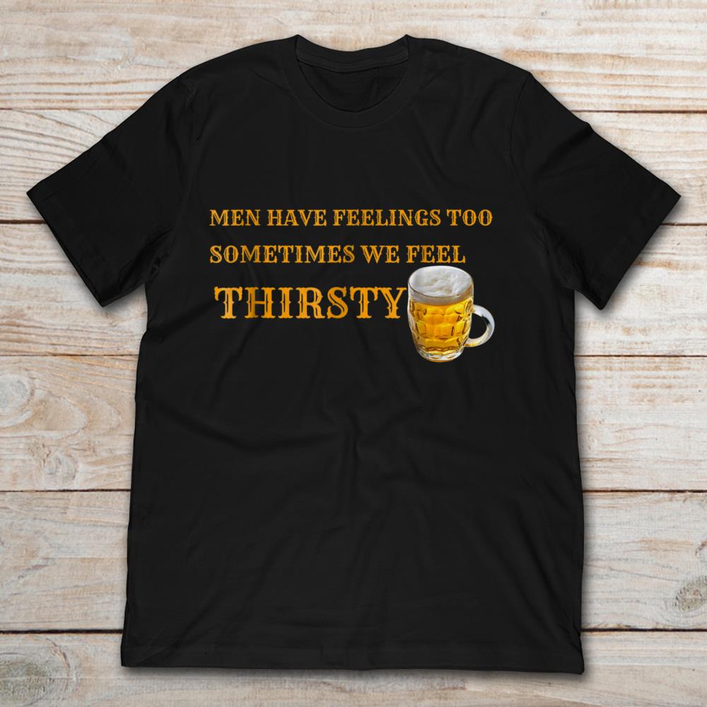 Beer Drinking Men Have Feelings Too Sometime We Feel Thirsty
