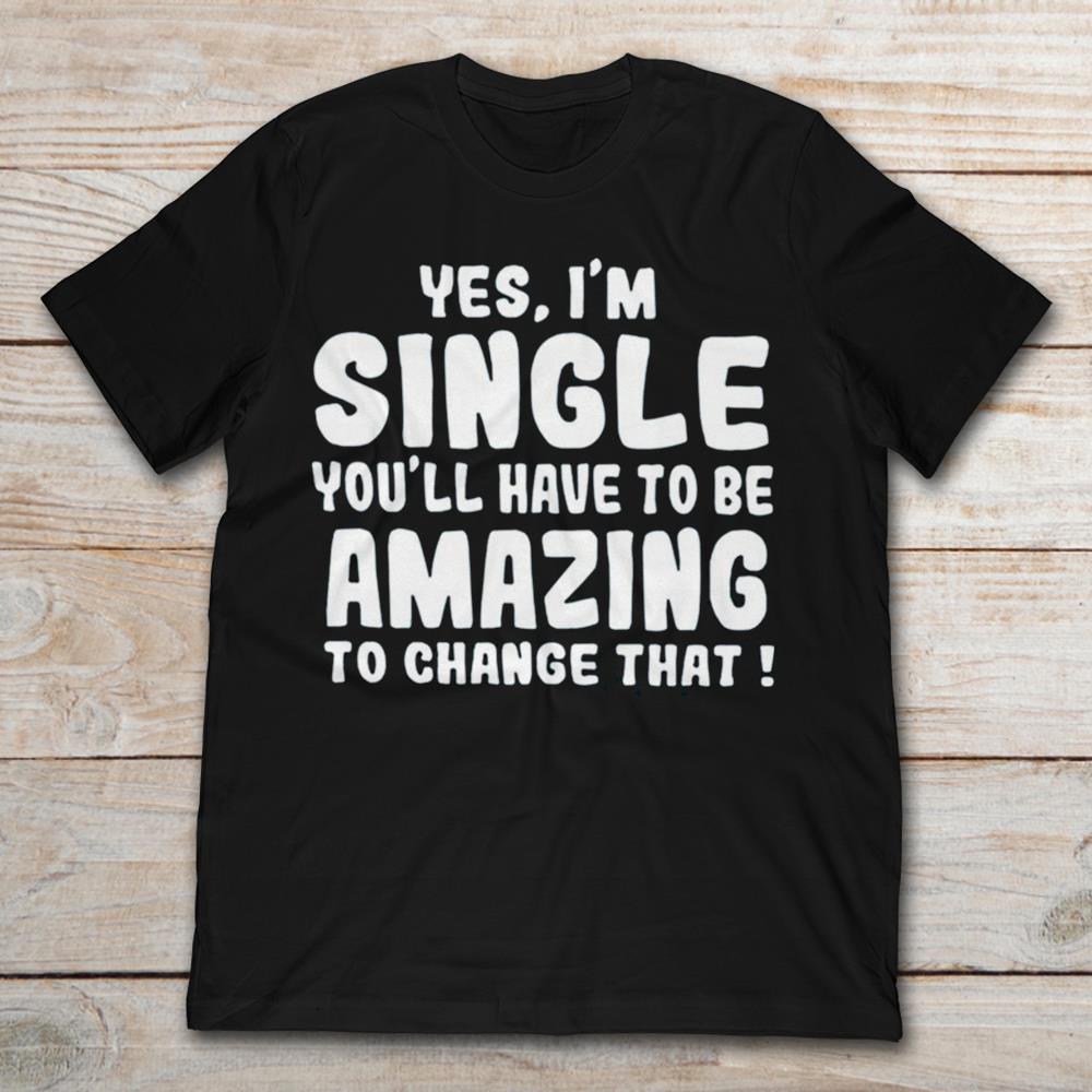 Yes I'm Single You'll Have To Be Amazing To Change That