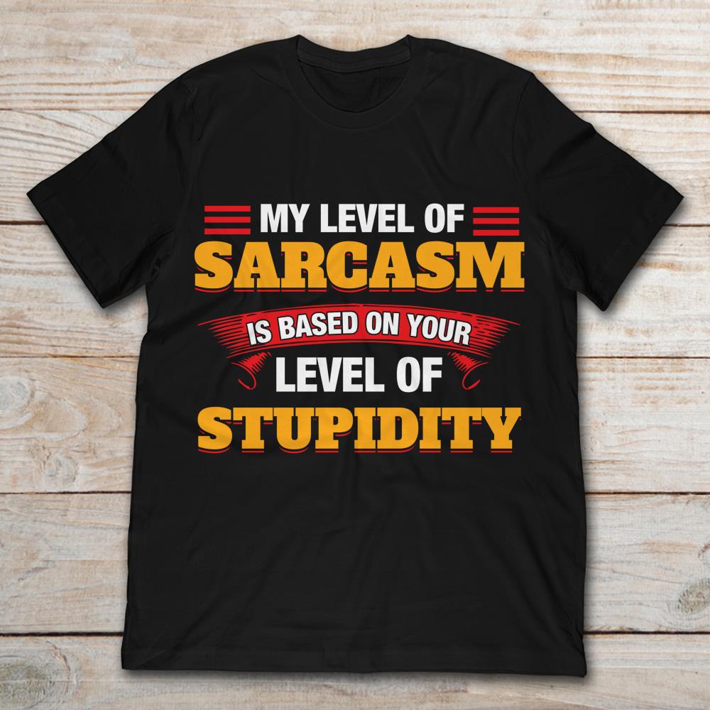 My Level Of Sarcasm Is Based On Your Level Of Stupidity