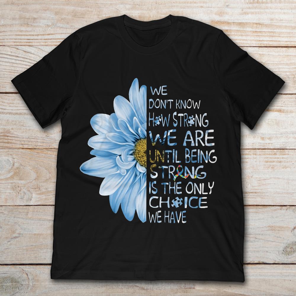Daisy Flower We Don't Know How Strong Until Being Strong Is The Only Choice We Have Autism Awareness