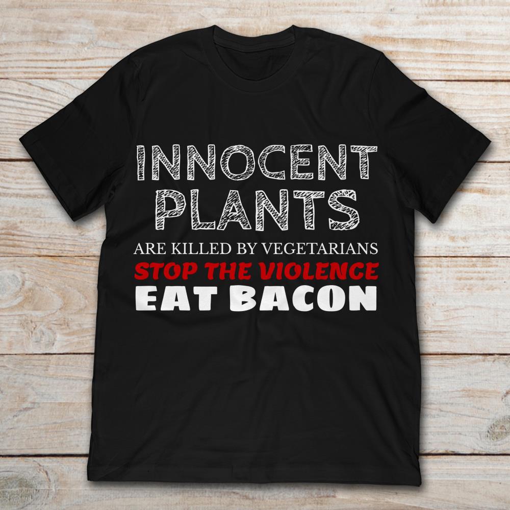 Innocent Plants Are Killed By Vegetarians Stop The Violence Eat Bacon