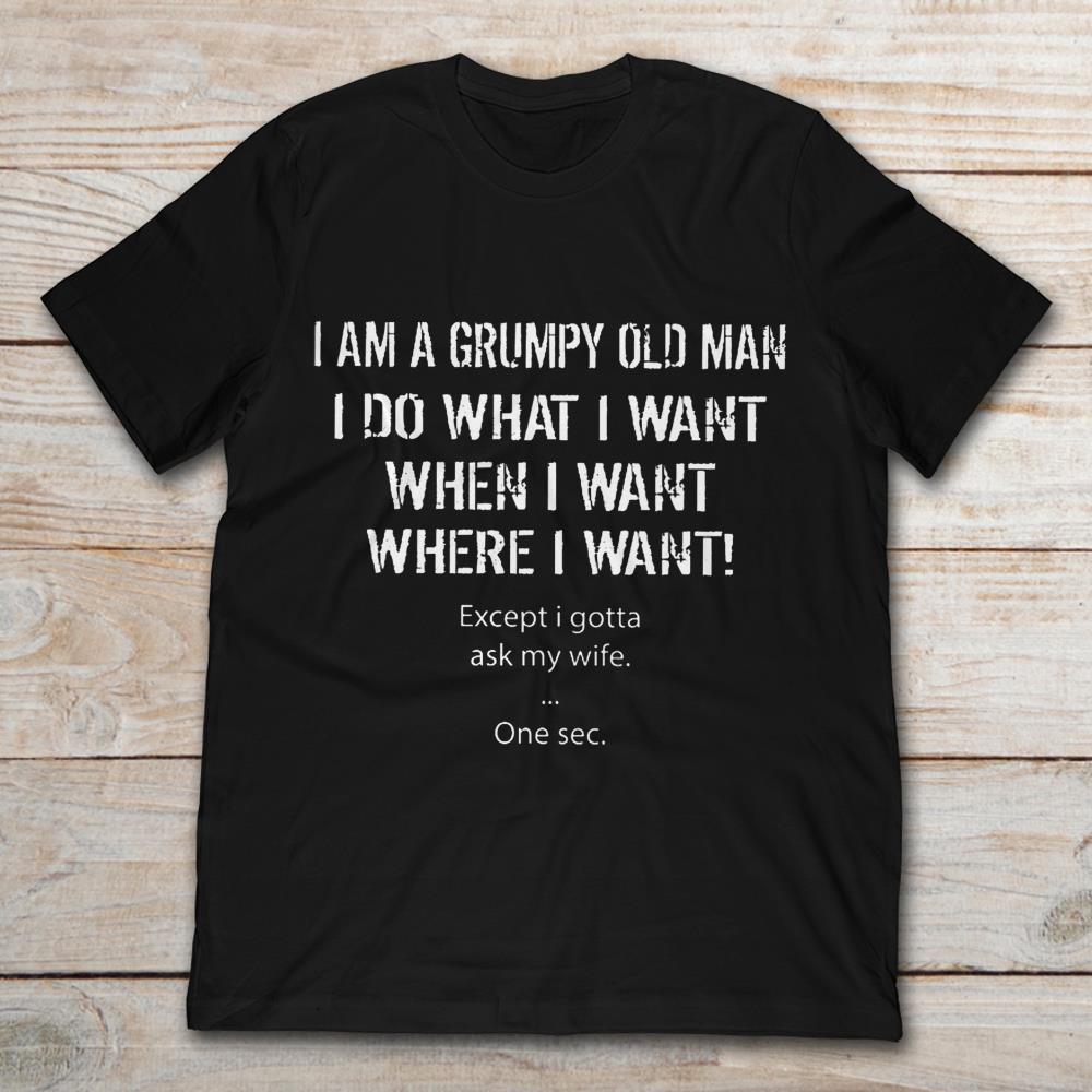 I Am A Grumpy Old Man I Do What I Want When I Want Where I Want Except I Gotta Ask My Wife