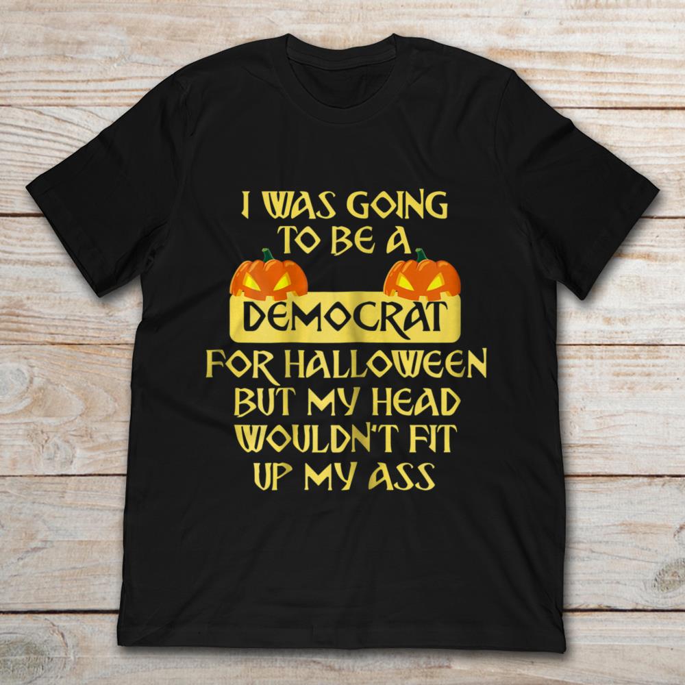 I Was Going To Be Democrat For Halloween But My Head Wouldn't Fit Up My Ass