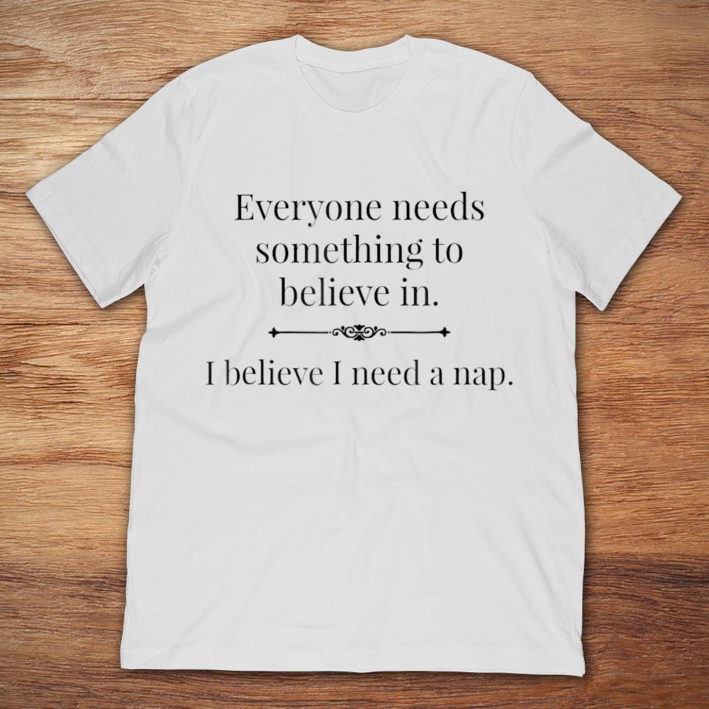 Everyone Needs Something To Believe In I Believe I Need A Nap