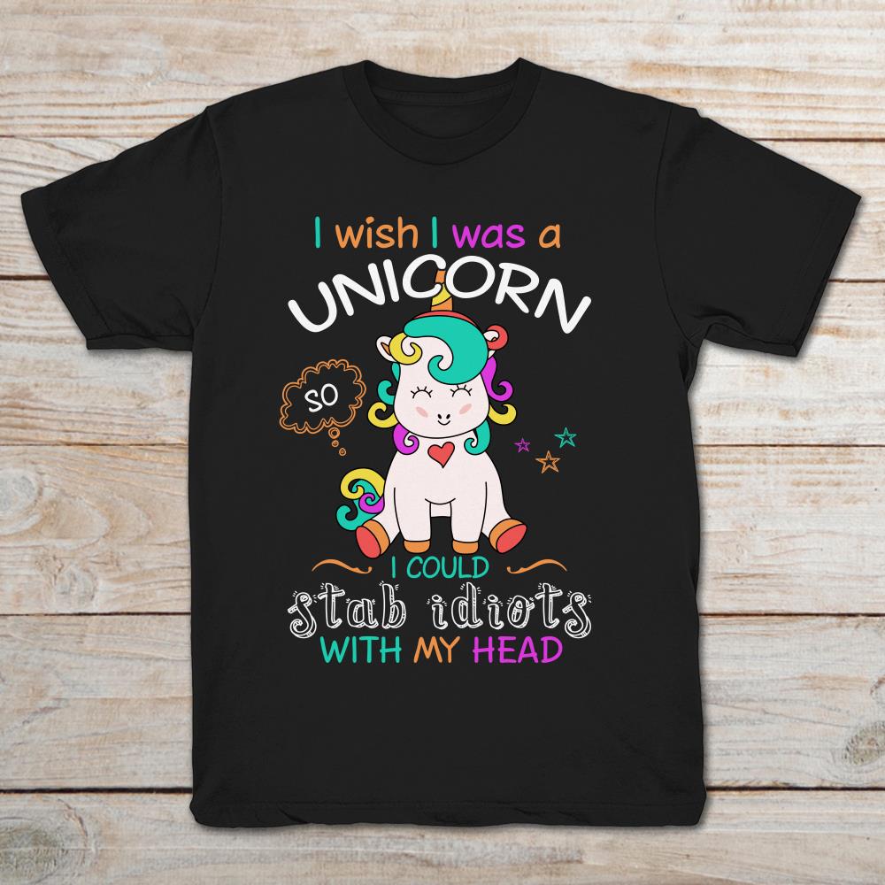 I Wish I Was A Unicorn I Could Stab Idiots With My Head