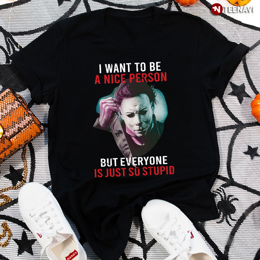 Michael Myers I Want To Be A Nice Person But Everyone Is Just So Stupid T-Shirt