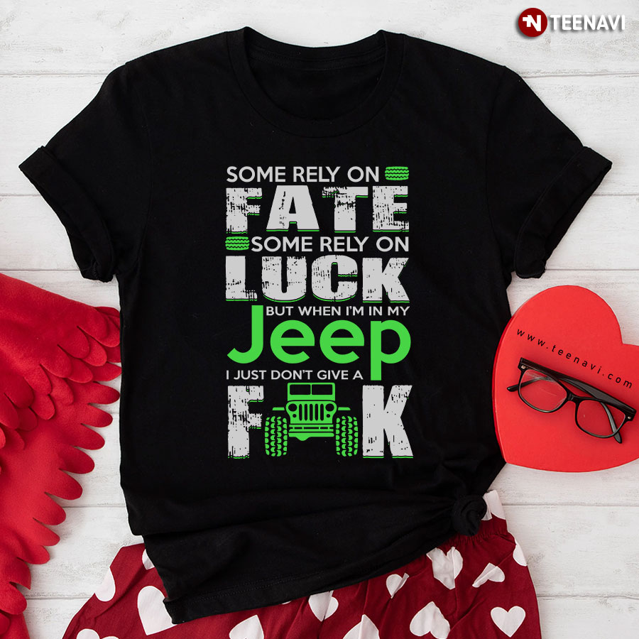 Some Rely On Fate Some Rely On Luck But When I'm In My Jeep I Just Don't Give A Fuck T-Shirt