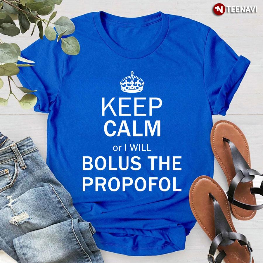 Keep Calm Or I Will Bolus The Propofol T-Shirt